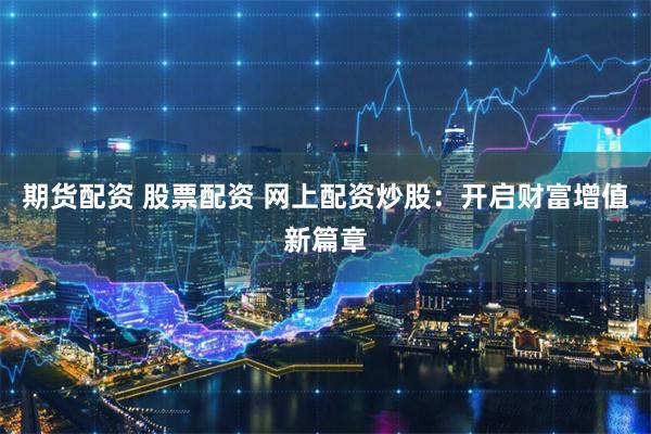 期货配资 股票配资 网上配资炒股：开启财富增值新篇章