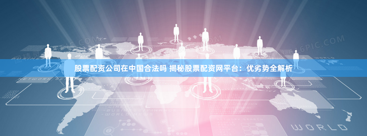股票配资公司在中国合法吗 揭秘股票配资网平台:优劣势全解析