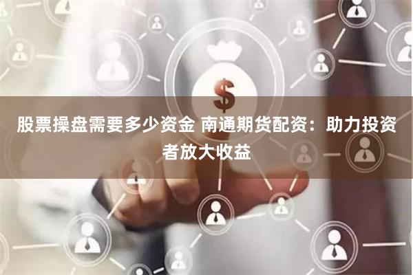 股票操盘需要多少资金 南通期货配资：助力投资者放大收益