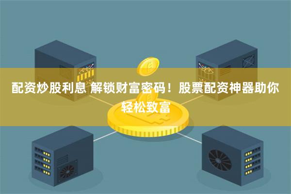 配资炒股利息 解锁财富密码！股票配资神器助你轻松致富