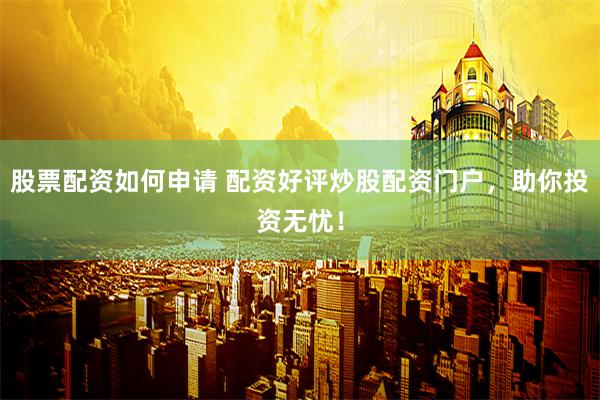 股票配资如何申请 配资好评炒股配资门户，助你投资无忧！