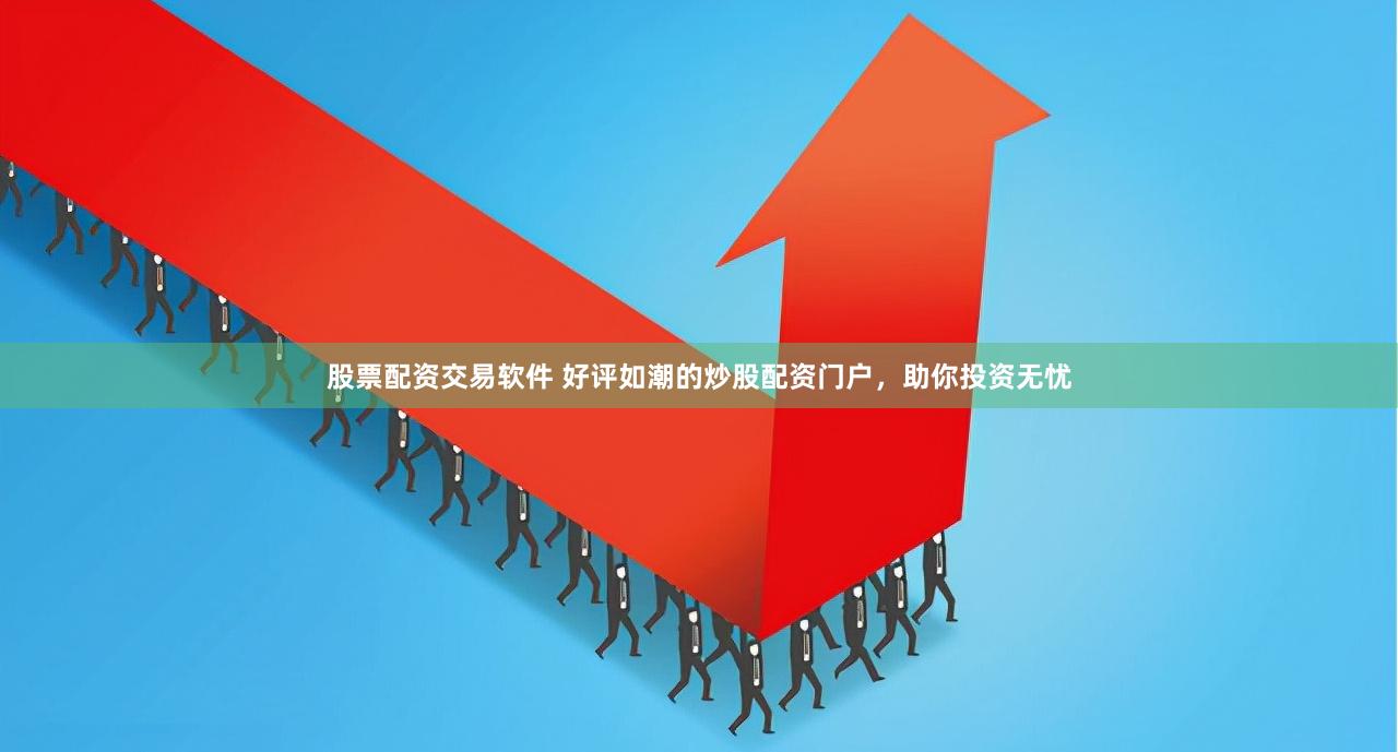 股票配资交易软件 好评如潮的炒股配资门户，助你投资无忧