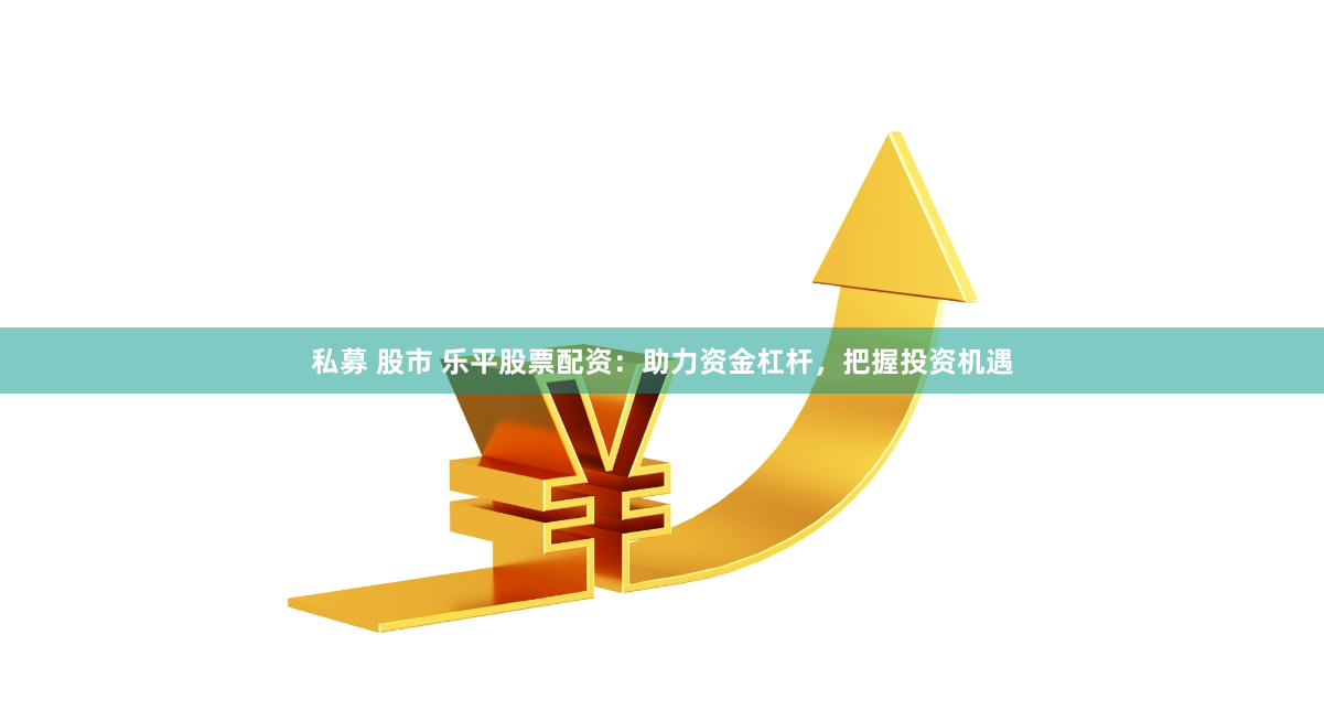 私募 股市 乐平股票配资：助力资金杠杆，把握投资机遇