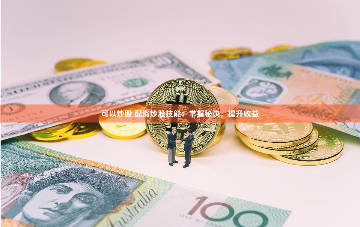 可以炒股 配资炒股技能：掌握秘诀，提升收益