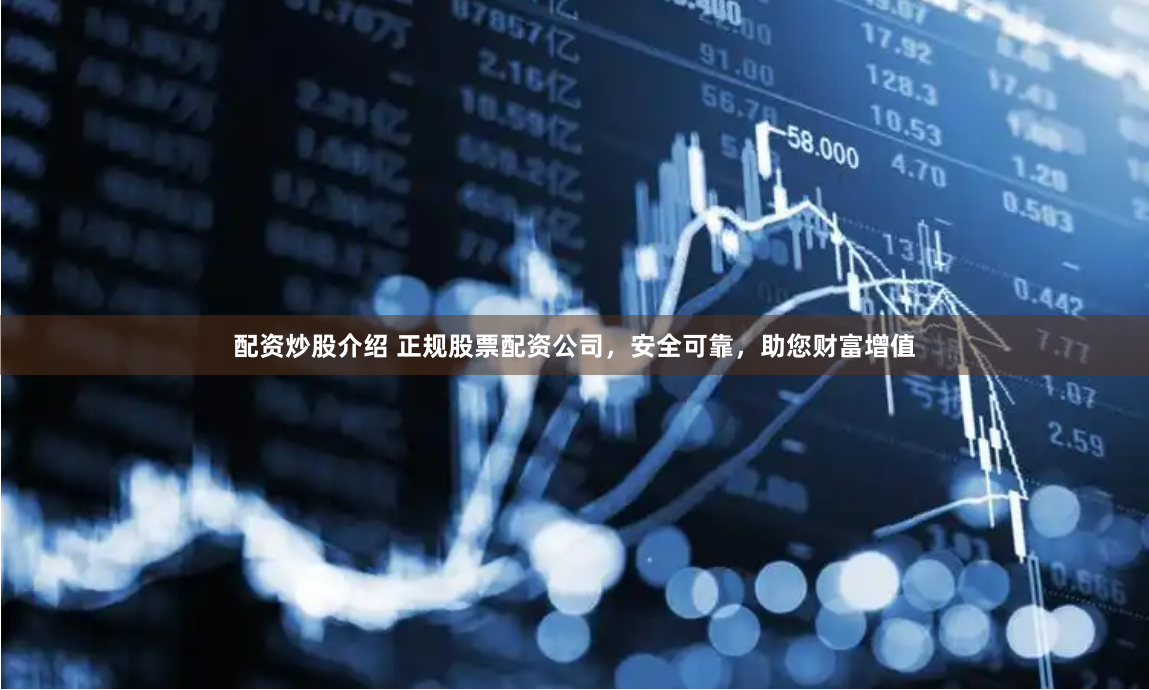 配资炒股介绍 正规股票配资公司，安全可靠，助您财富增值