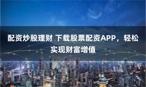 配资炒股理财 下载股票配资APP，轻松实现财富增值
