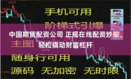 中国期货配资公司 正规在线配资炒股，轻松撬动财富杠杆