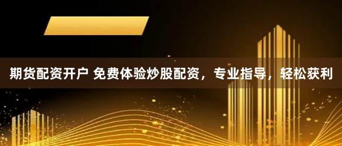 期货配资开户 免费体验炒股配资，专业指导，轻松获利