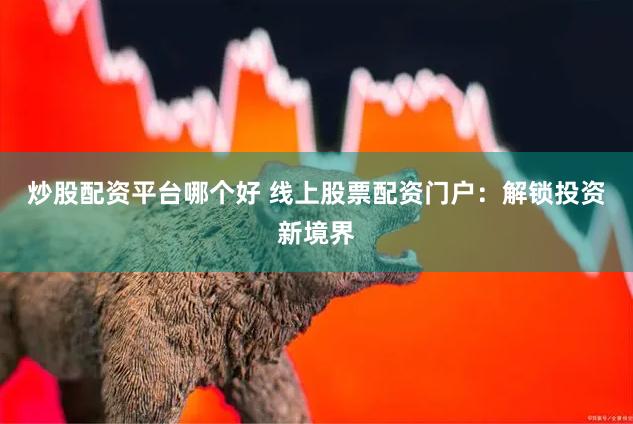 炒股配资平台哪个好 线上股票配资门户：解锁投资新境界