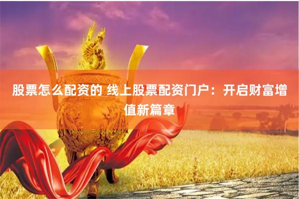 股票怎么配资的 线上股票配资门户：开启财富增值新篇章
