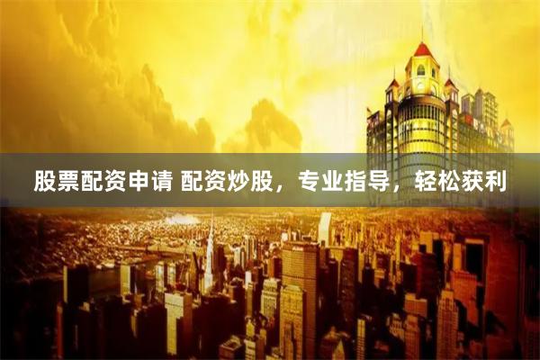 股票配资申请 配资炒股，专业指导，轻松获利