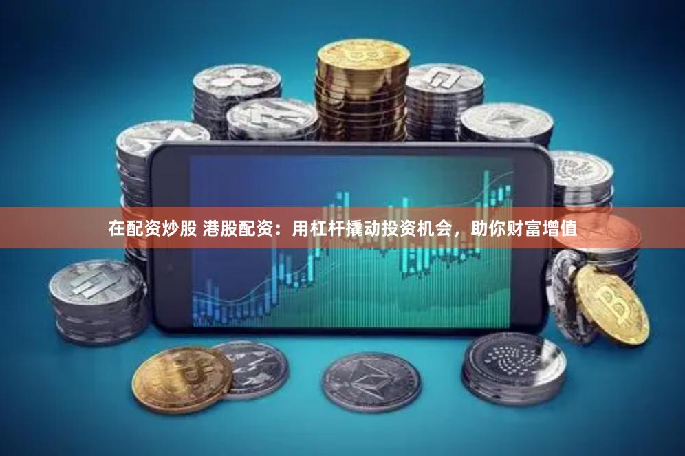 在配资炒股 港股配资：用杠杆撬动投资机会，助你财富增值