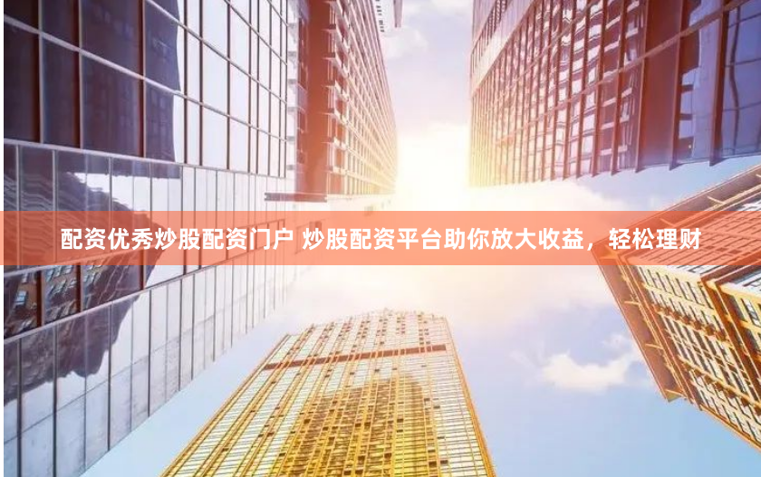 配资优秀炒股配资门户 炒股配资平台助你放大收益，轻松理财