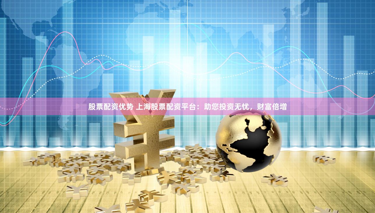 股票配资优势 上海股票配资平台：助您投资无忧，财富倍增