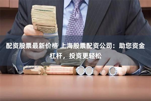 配资股票最新价格 上海股票配资公司：助您资金杠杆，投资更轻松