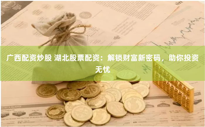 广西配资炒股 湖北股票配资：解锁财富新密码，助你投资无忧