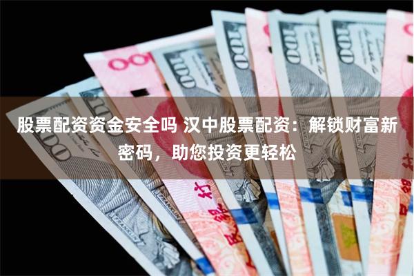 股票配资资金安全吗 汉中股票配资：解锁财富新密码，助您投资更轻松