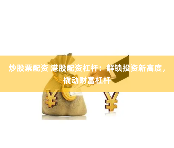 炒股票配资 港股配资杠杆：解锁投资新高度，撬动财富杠杆