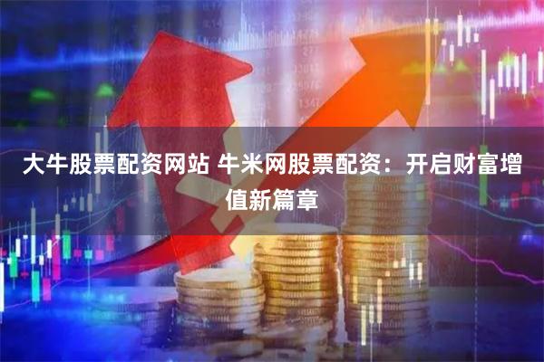 大牛股票配资网站 牛米网股票配资：开启财富增值新篇章
