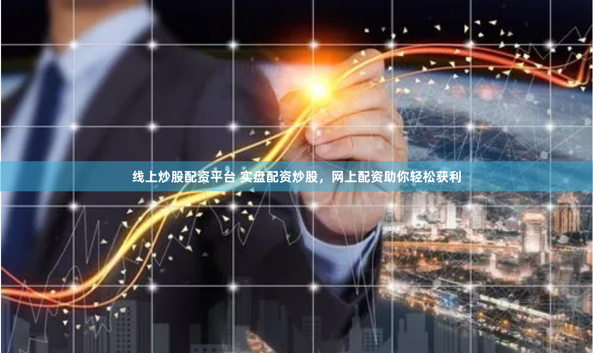 线上炒股配资平台 实盘配资炒股，网上配资助你轻松获利