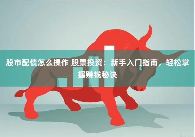 股市配债怎么操作 股票投资：新手入门指南，轻松掌握赚钱秘诀