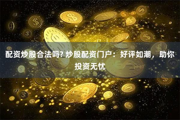 配资炒股合法吗? 炒股配资门户：好评如潮，助你投资无忧
