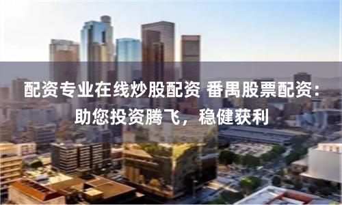 配资专业在线炒股配资 番禺股票配资：助您投资腾飞，稳健获利