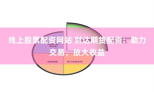 线上股票配资网站 财达期货配资：助力交易，放大收益