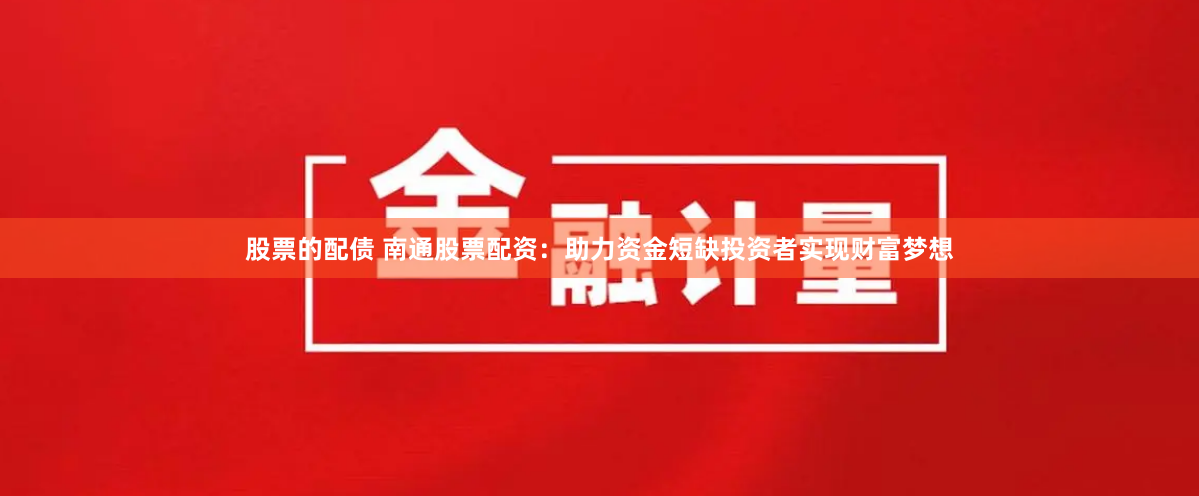 股票的配债 南通股票配资：助力资金短缺投资者实现财富梦想