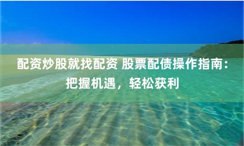 配资炒股就找配资 股票配债操作指南：把握机遇，轻松获利