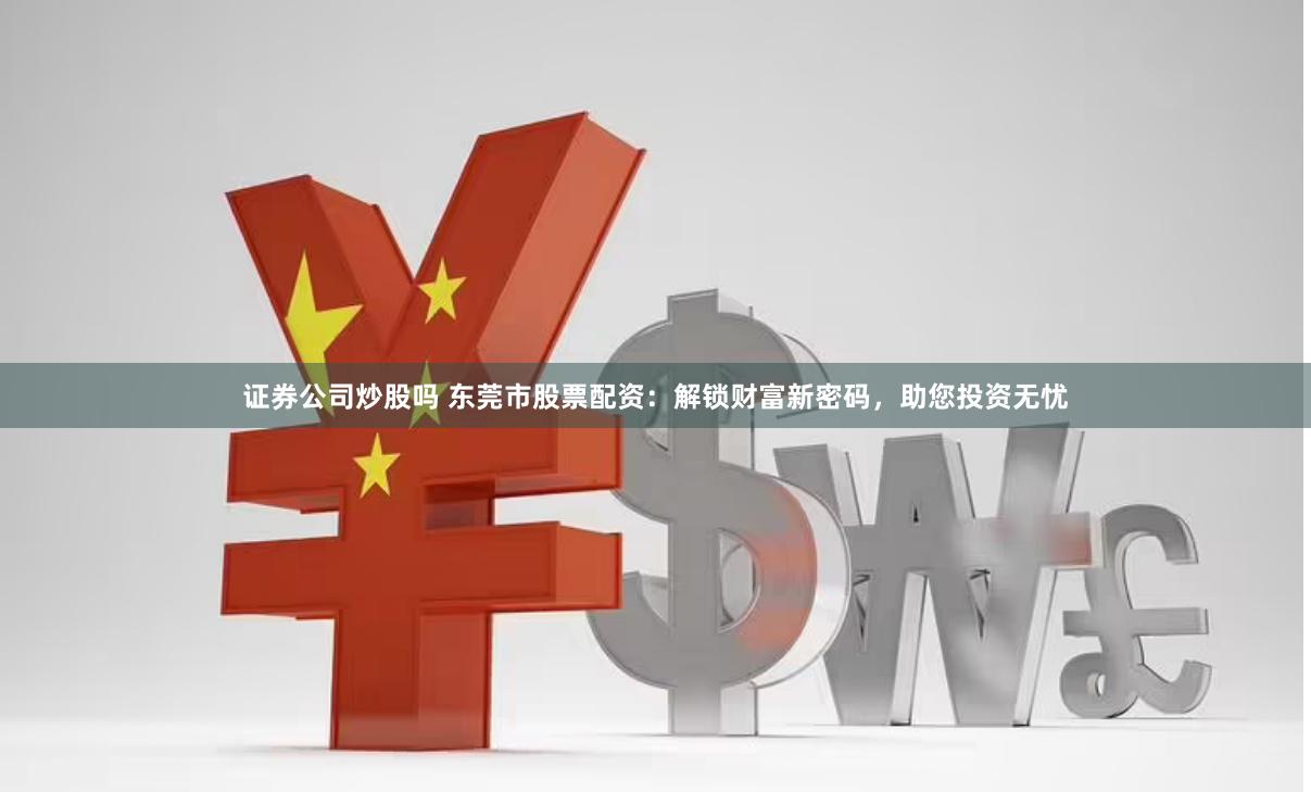 证券公司炒股吗 东莞市股票配资：解锁财富新密码，助您投资无忧