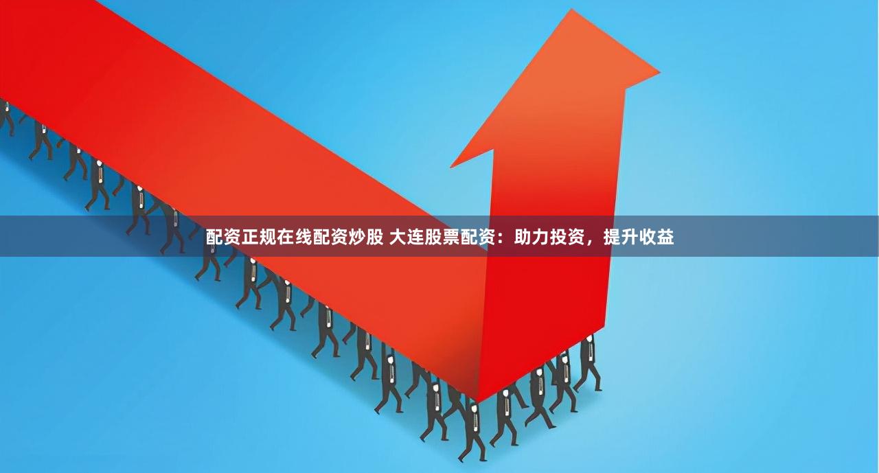 配资正规在线配资炒股 大连股票配资:助力投资,提升收益
