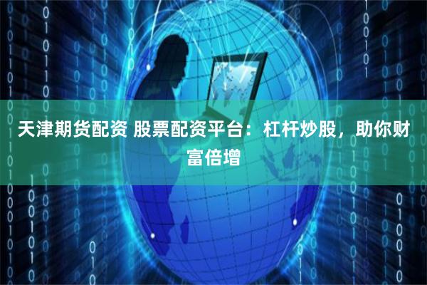 天津期货配资 股票配资平台：杠杆炒股，助你财富倍增