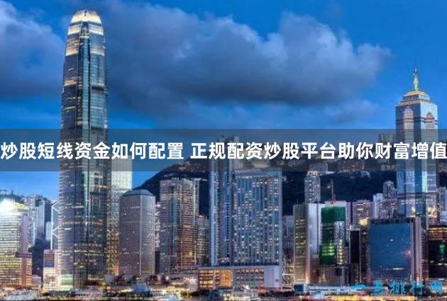 炒股短线资金如何配置 正规配资炒股平台助你财富增值