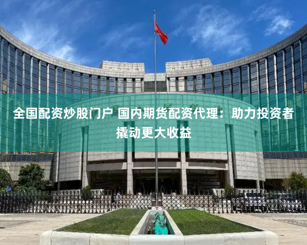 全国配资炒股门户 国内期货配资代理：助力投资者撬动更大收益