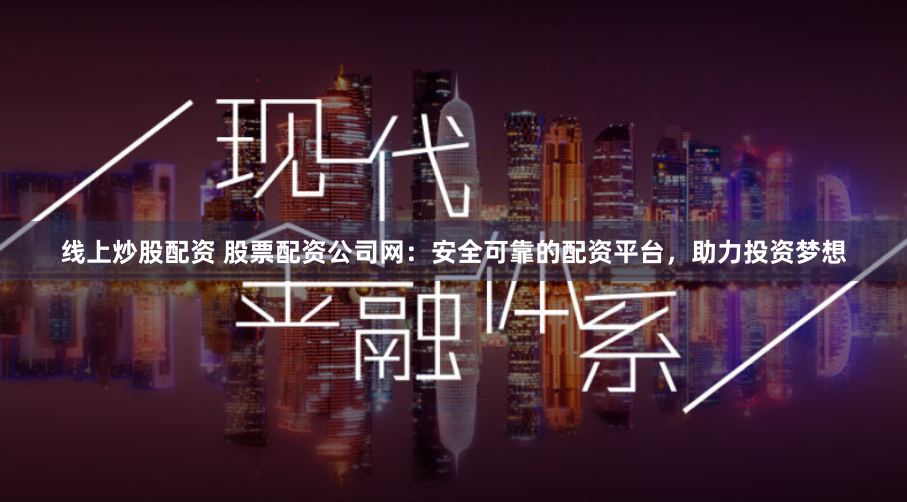线上炒股配资 股票配资公司网：安全可靠的配资平台，助力投资梦想