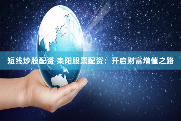 短线炒股配资 耒阳股票配资：开启财富增值之路