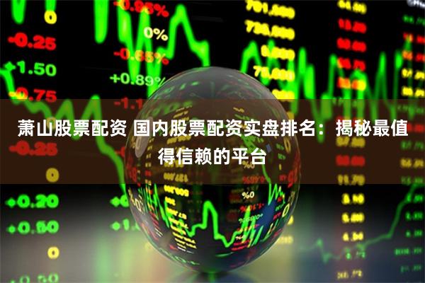 萧山股票配资 国内股票配资实盘排名：揭秘最值得信赖的平台