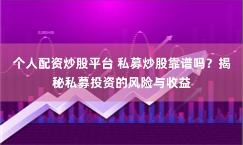 个人配资炒股平台 私募炒股靠谱吗？揭秘私募投资的风险与收益