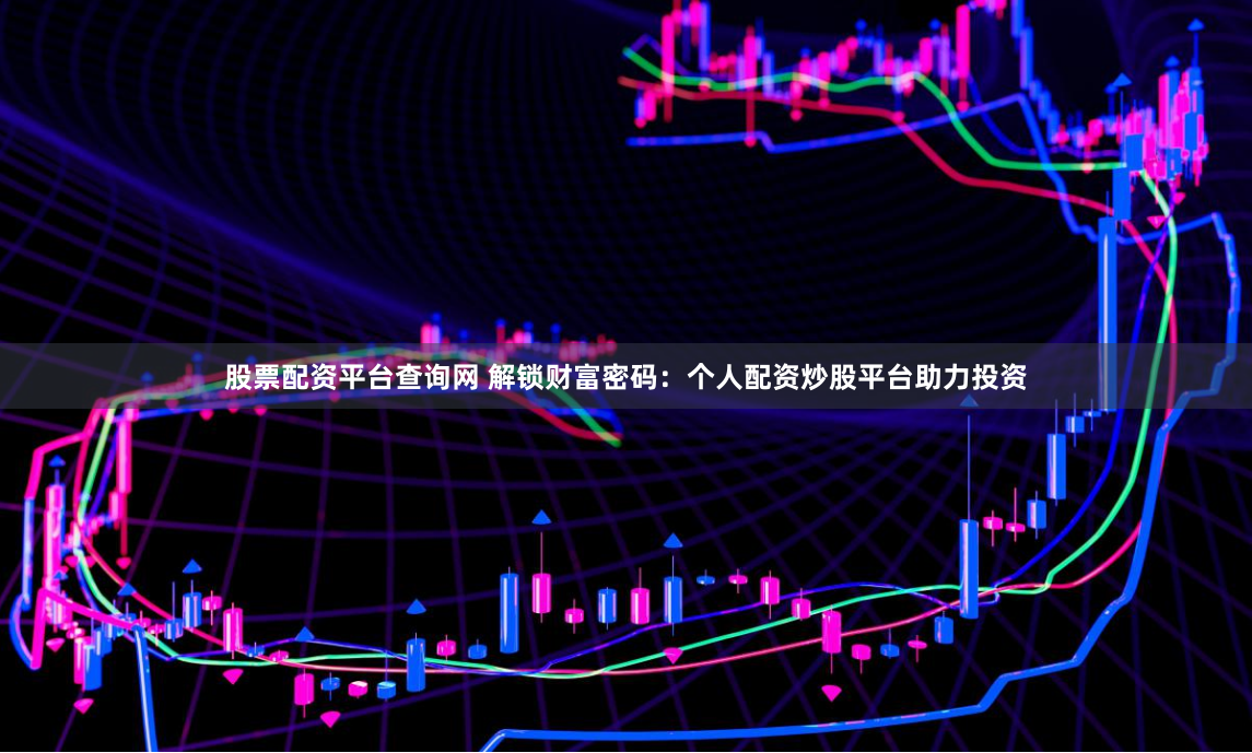 股票配资平台查询网 解锁财富密码：个人配资炒股平台助力投资