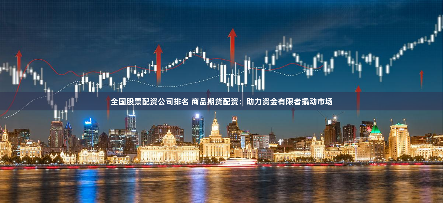 全国股票配资公司排名 商品期货配资:助力资金有限者撬动市场