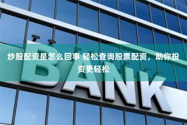 炒股配资是怎么回事 轻松查询股票配资，助你投资更轻松