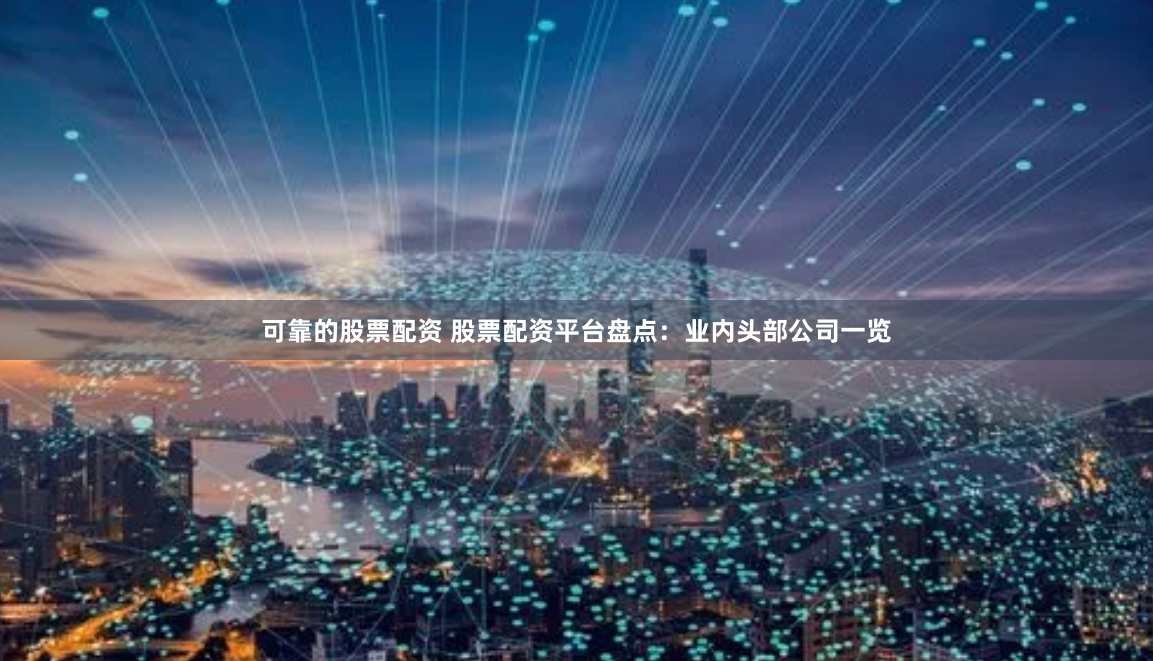 可靠的股票配资 股票配资平台盘点：业内头部公司一览