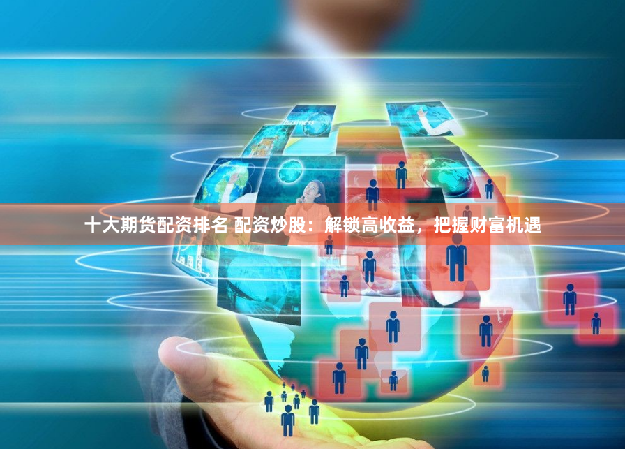 十大期货配资排名 配资炒股：解锁高收益，把握财富机遇
