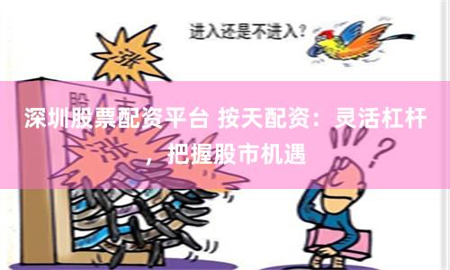 深圳股票配资平台 按天配资：灵活杠杆，把握股市机遇