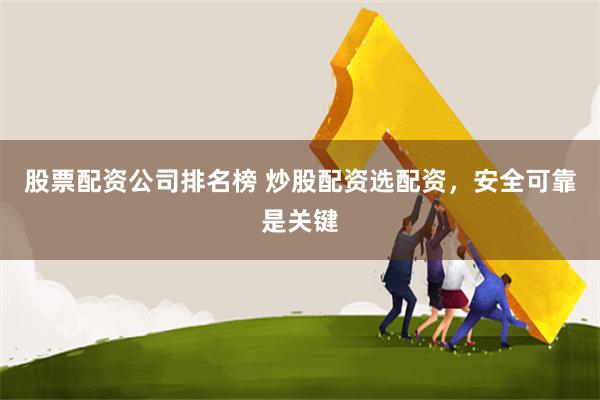 股票配资公司排名榜 炒股配资选配资，安全可靠是关键