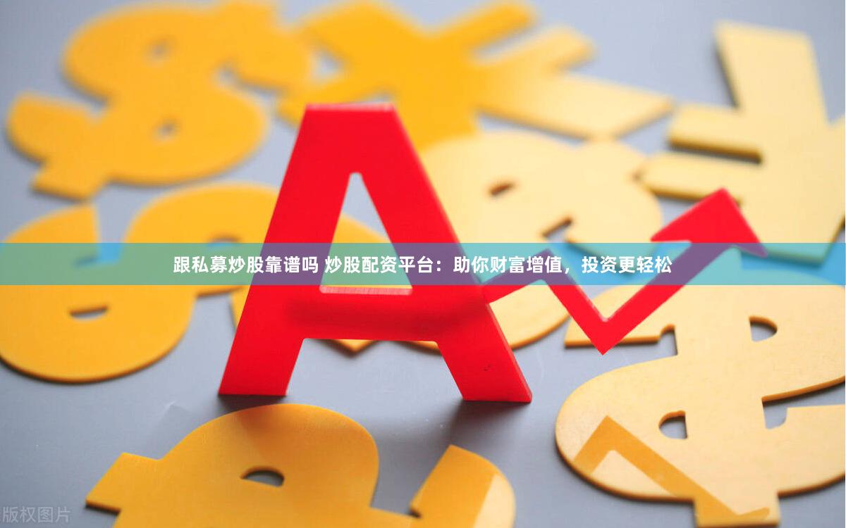 跟私募炒股靠谱吗 炒股配资平台：助你财富增值，投资更轻松