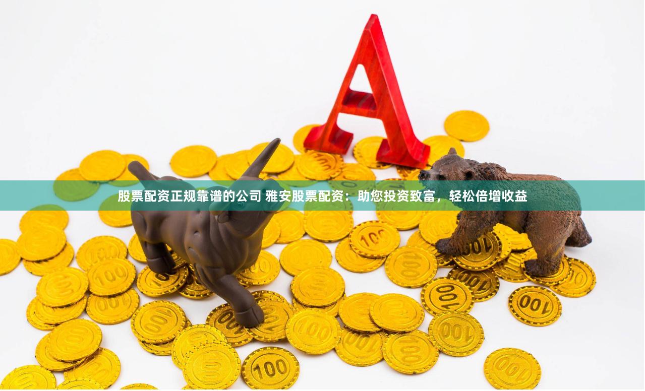 股票配资正规靠谱的公司 雅安股票配资:助您投资致富,轻松倍增收益