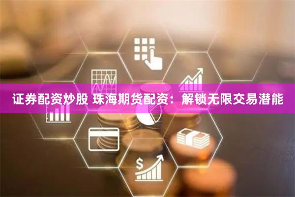 证券配资炒股 珠海期货配资：解锁无限交易潜能