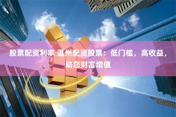 股票配资利率 温州配资股票：低门槛，高收益，助您财富增值